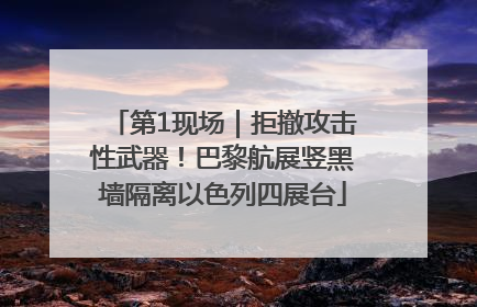 第1现场｜拒撤攻击性武器！巴黎航展竖黑墙隔离以色列四展台