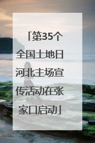 第35个全国土地日河北主场宣传活动在张家口启动