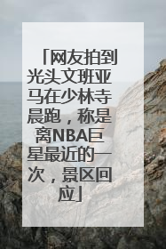 网友拍到光头文班亚马在少林寺晨跑，称是离NBA巨星最近的一次，景区回应