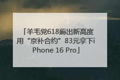 羊毛党618薅出新高度 用“京补合约”83元拿下iPhone 16 Pro