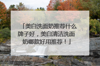 美白洗面奶推荐什么牌子好，美白清洁洗面奶哪款好用推荐！