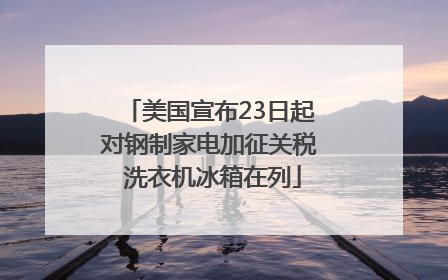 美国宣布23日起对钢制家电加征关税 洗衣机冰箱在列