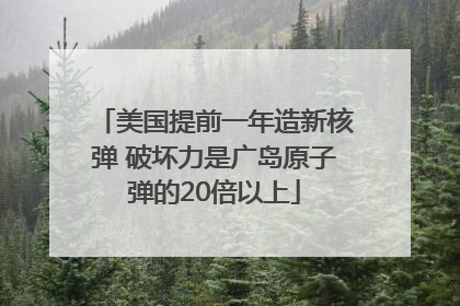 美国提前一年造新核弹 破坏力是广岛原子弹的20倍以上