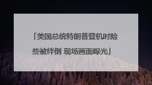 美国总统特朗普登机时险些被绊倒 现场画面曝光