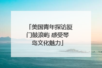 美国青年探访厦门鼓浪屿 感受琴岛文化魅力