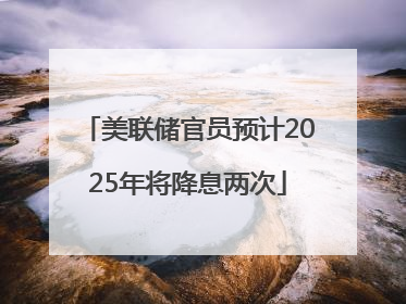 美联储官员预计2025年将降息两次