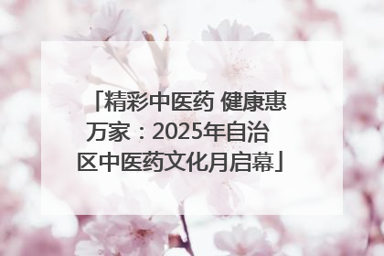 精彩中医药 健康惠万家：2025年自治区中医药文化月启幕