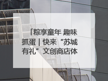 粽享童年 趣味抓蛋｜快来“苏城有礼”文创商店体验民俗活动