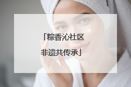 粽香沁社区 非遗共传承