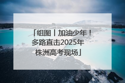 组图丨加油少年！多路直击2025年株洲高考现场