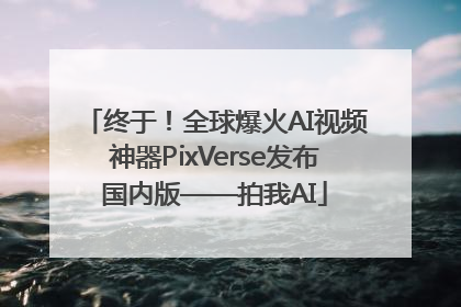 终于！全球爆火AI视频神器PixVerse发布国内版——拍我AI