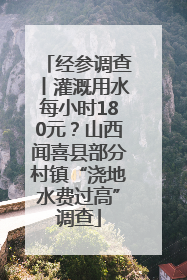 经参调查丨灌溉用水每小时180元？山西闻喜县部分村镇“浇地水费过高”调查