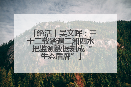 绝活丨吴文晖：三十三载踏遍三湘四水 把监测数据刻成“生态盾牌”