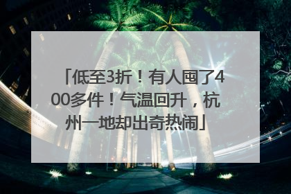 低至3折！有人囤了400多件！气温回升，杭州一地却出奇热闹