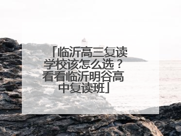 临沂高三复读学校该怎么选？看看临沂明谷高中复读班