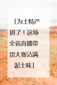 为土特产拼了！这场全省直播带货大赛沾满泥土味