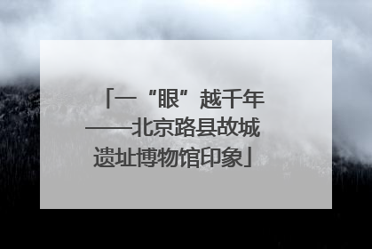 一“眼”越千年——北京路县故城遗址博物馆印象
