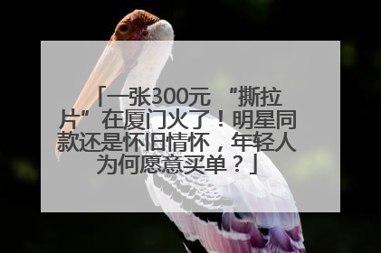 一张300元 “撕拉片”在厦门火了！明星同款还是怀旧情怀，年轻人为何愿意买单？