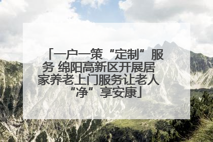一户一策“定制”服务 绵阳高新区开展居家养老上门服务让老人“净”享安康