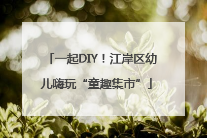 一起DIY！江岸区幼儿嗨玩“童趣集市”