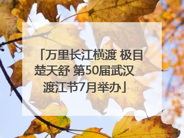 万里长江横渡 极目楚天舒 第50届武汉渡江节7月举办