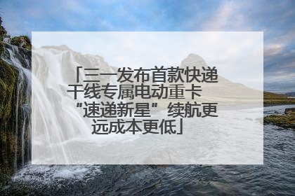 三一发布首款快递干线专属电动重卡 “速递新星”续航更远成本更低