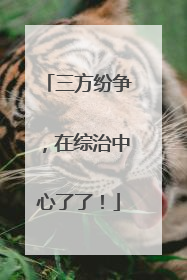 三方纷争，在综治中心了了！