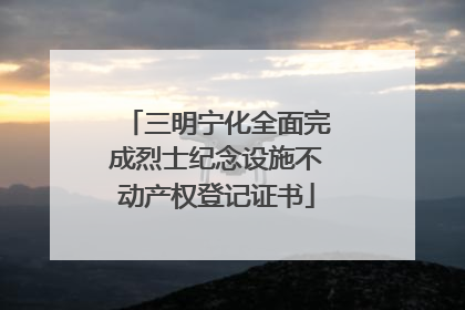 三明宁化全面完成烈士纪念设施不动产权登记证书