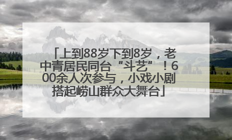 上到88岁下到8岁，老中青居民同台“斗艺”！600余人次参与，小戏小剧搭起崂山群众大舞台