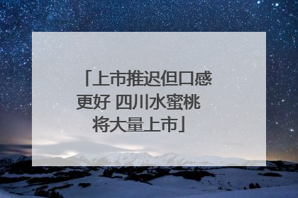 上市推迟但口感更好 四川水蜜桃将大量上市