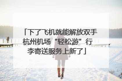 下了飞机就能解放双手 杭州机场“轻松游”行李寄送服务上新了