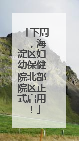 下周一，海淀区妇幼保健院北部院区正式启用！