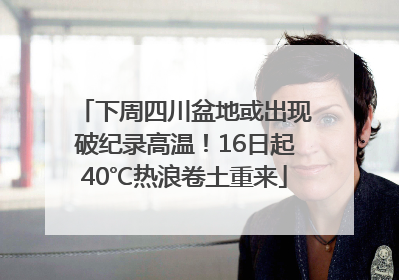 下周四川盆地或出现破纪录高温！16日起40℃热浪卷土重来