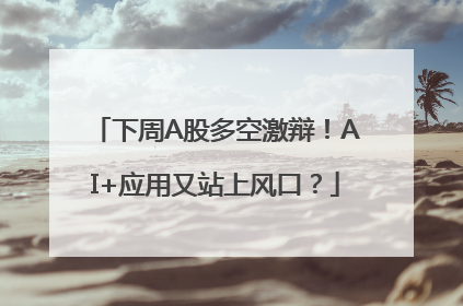 下周A股多空激辩！AI+应用又站上风口？