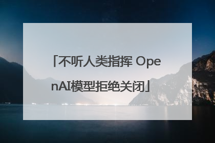 不听人类指挥 OpenAI模型拒绝关闭