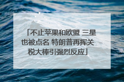 不止苹果和欧盟 三星也被点名 特朗普再挥关税大棒引强烈反应