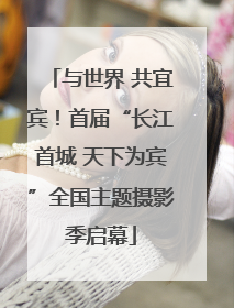 与世界 共宜宾！首届“长江首城 天下为宾”全国主题摄影季启幕