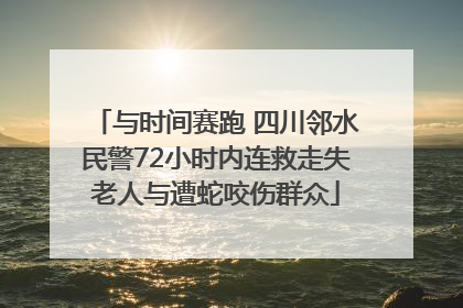 与时间赛跑 四川邻水民警72小时内连救走失老人与遭蛇咬伤群众