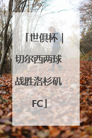 世俱杯｜切尔西两球战胜洛杉矶FC
