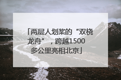 两层人划桨的“双桡龙舟”，跨越1500多公里亮相北京