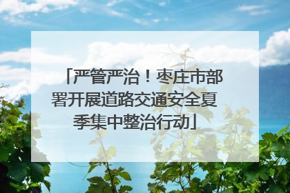 严管严治！枣庄市部署开展道路交通安全夏季集中整治行动