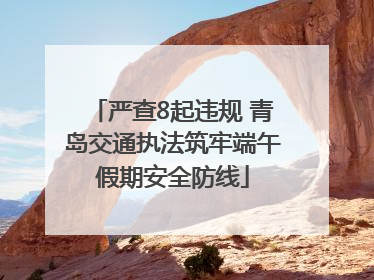 严查8起违规 青岛交通执法筑牢端午假期安全防线