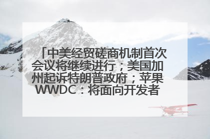 中美经贸磋商机制首次会议将继续进行；美国加州起诉特朗普政府；苹果WWDC：将面向开发者推出苹果智能模型；中办、国办发文，事关民生丨每经早参