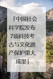 中国社会科学院发布7项科技考古与文化遗产保护重大成果