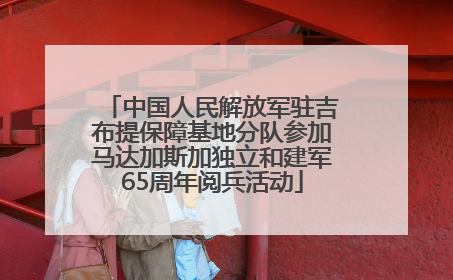 中国人民解放军驻吉布提保障基地分队参加马达加斯加独立和建军65周年阅兵活动