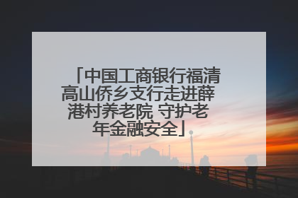 中国工商银行福清高山侨乡支行走进薛港村养老院 守护老年金融安全