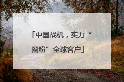 中国战机，实力“圈粉”全球客户