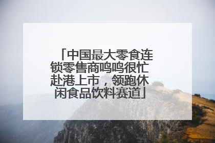 中国最大零食连锁零售商鸣鸣很忙赴港上市，领跑休闲食品饮料赛道