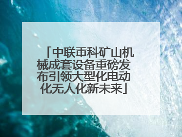 中联重科矿山机械成套设备重磅发布引领大型化电动化无人化新未来