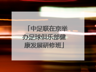 中足联在京举办足球俱乐部健康发展研修班
